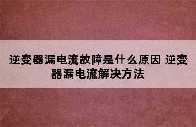 逆变器漏电流故障是什么原因 逆变器漏电流解决方法